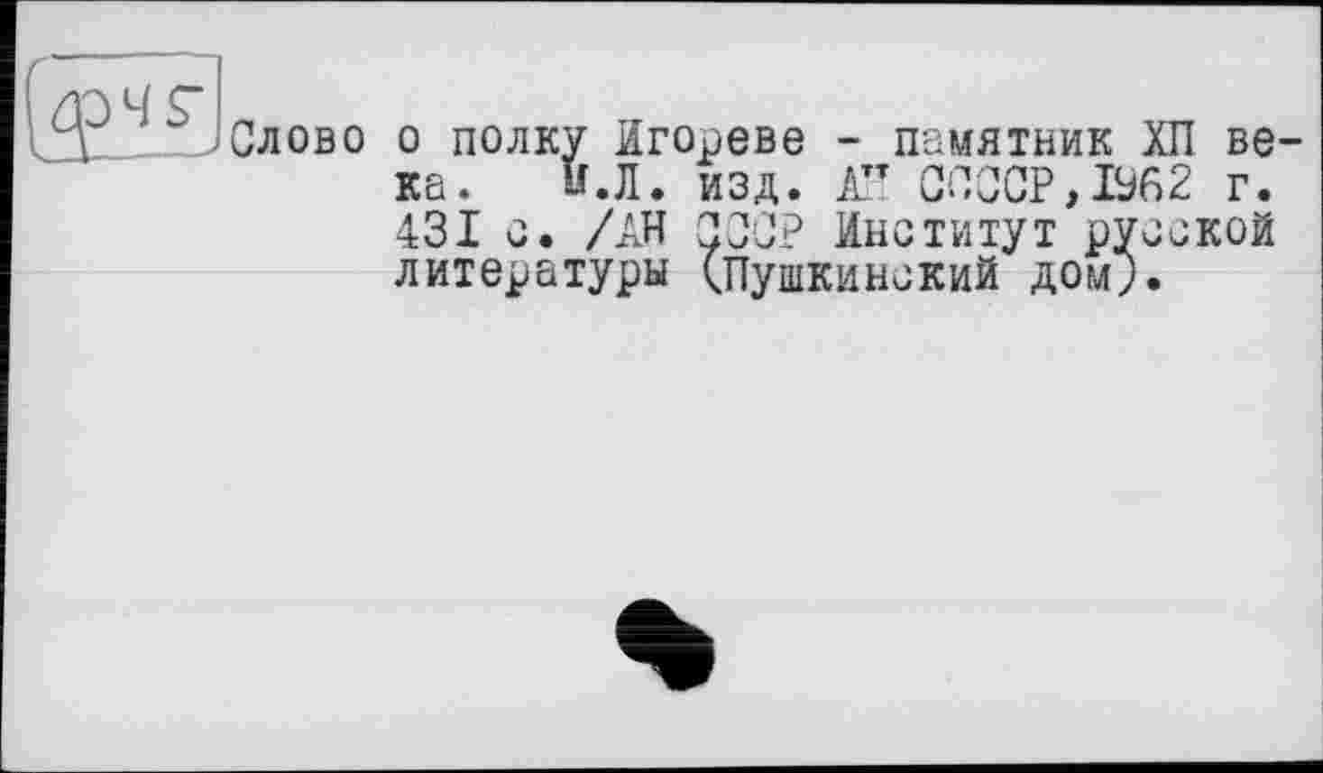 ﻿Слово о полку Ігореве - памятник ХП века.	и. Л. изд. АН ССССР,1%2 г.
431 о. /АН Ç0C? Институт русской литературы (.Пушкинский дом;.